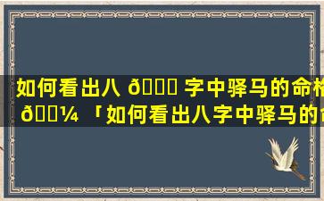 如何看出八 🐘 字中驿马的命格 🐼 「如何看出八字中驿马的命格和命格」